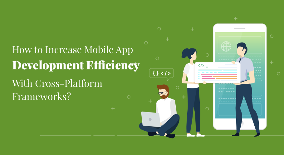 How To Increase Mobile App Development Efficiency Using Cross-Platform Frameworks?